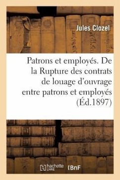 Patrons Et Employés. de la Rupture Des Contrats de Louage d'Ouvrage Entre Patrons Et Employés: Conséquences de la Loi Du 27 Décembre 1890 - Clozel, Jules