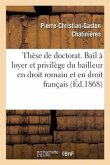 Thèse de Doctorat. Du Bail À Loyer Et Du Privilège Du Bailleur En Droit Romain Et En Droit Français: Faculté de Droit de Paris, Jeudi 2 Juillet 1868