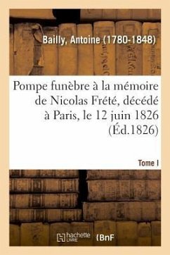 Pompe Funèbre À La Mémoire de Nicolas Frété, Décédé À Paris, Le 12 Juin 1826. Tome I - Bailly, Antoine