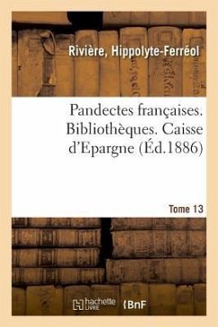 Pandectes Françaises. Tome 13. Bibliothèques. Caisse d'Epargne - Rivière, Hippolyte-Ferréol