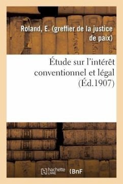 Étude Sur l'Intérêt Conventionnel Et Légal: Avec Recueil de la Législation Relative Aux Intérêts Et À Leurs Taux - Roland, E.
