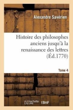 Histoire Des Philosophes Anciens Jusqu'à La Renaissance Des Lettres. Tome 4 - Savérien, Alexandre