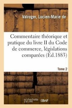 Commentaire Théorique Et Pratique Du Livre II Du Code de Commerce, Législations Comparées. Tome 2 - de Valroger, Lucien-Marie