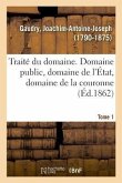 Traité Du Domaine, Domaine Public, Domaine de l'État, Domaine de la Couronne. Tome 1