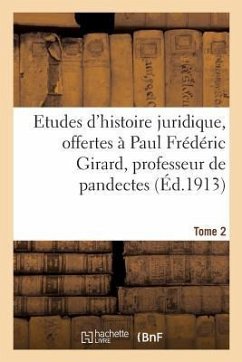 Etudes d'Histoire Juridique, Offertes À Paul Frédéric Girard, Professeur de Pandectes: Et de Droit Romain Approfondi À La Faculté de Droit de Paris. T - Collectif