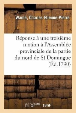 Réponse À Une Troisième Motion Faite À l'Assemblée Provinciale de la Partie Du Nord de St Domingue: Sur Les Finances, Et Détails Sur Cette Partie de l - Wante, Charles-Etienne-Pierre