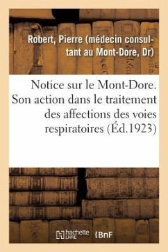 Notice Sur Le Mont-Dore. Station Climatique Et Hydro-Minérale Française (Alt. 1050 Mètres).: Son Action Dans Le Traitement Des Affections Chroniques D - Robert, Pierre