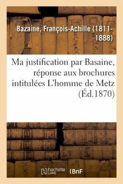 Ma Justification, Réponse Aux Brochures Intitulées l'Homme de Metz - Bazaine, François-Achille