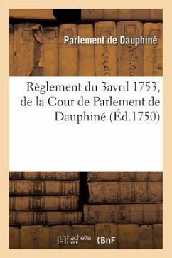 Recueil Des Edits, Declarations, Lettres Patentes, Ordonnances Du Roy, Arrêts Des Conseils: Règlement Du 3avril 1753, de la Cour de Parlement de Dauph - Parlement de Dauphine