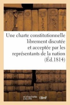 Observations d'Un Ancien Député Au Corps Législatif Sur La Nécessité d'Une Charte Constitutionnelle: Librement Discutée Et Acceptée Par Les Représenta - Collectif