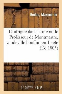 L'Intrigue Dans La Rue Ou Le Professeur de Montmartre, Vaudeville Bouffon En 1 Acte: Paris, Théâtre Des Jeunes Elèves, 21 Septembre 1805 - de Redon, Maxime