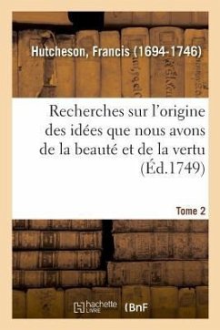 Recherches Sur l'Origine Des Idées Que Nous Avons de la Beauté Et de la Vertu. Tome 2 - Hutcheson, Francis