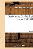 Dictionnaire d'Archéologie Sacrée, Contenant, Par Ordre Alphabétique, Des Notions Sûres