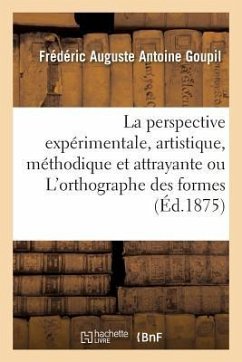 La perspective expérimentale, artistique, méthodique et attrayante ou L'orthographe des formes - Goupil, Frédéric Auguste Antoine