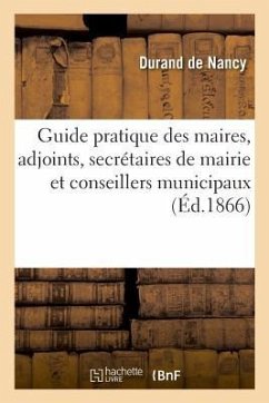 Guide Pratique Des Maires, Des Adjoints, Des Secrétaires de Mairie Et Des Conseillers Municipaux - Durand de Nancy