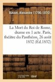 La Mort Du Roi de Rome, Drame En 1 Acte. Paris, Théâtre Du Panthéon, 26 Août 1832