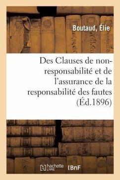 Des Clauses de Non-Responsabilité Et de l'Assurance de la Responsabilité Des Fautes: Des Moyens de s'Exonérer de Sa Responsabilité, Dans Le Contrat de - Boutaud, Élie