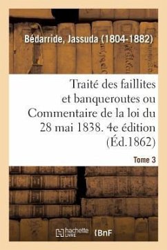 Traité Des Faillites Et Banqueroutes Ou Commentaire de la Loi Du 28 Mai 1838. 4e Édition. Tome 3 - Bédarride, Jassuda