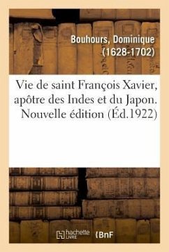 Vie de Saint François Xavier, Apôtre Des Indes Et Du Japon. Nouvelle Édition - Bouhours, Dominique