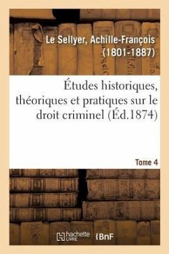 Études Historiques, Théoriques Et Pratiques Sur Le Droit Criminel. Tome 4 - Le Sellyer, Achille-François