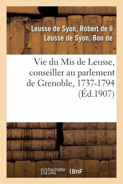 Vie Du MIS de Leusse, Conseiller Au Parlement de Grenoble, 1737-1794 Vie Du MIS de Leusse, Conseiller Au Parlement de Grenoble, 1737-1794