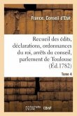 Recueil Des Édits, Déclarations Et Ordonnances Du Roi, Arrêts Du Conseil: Du Parlement de Toulouse Et Autres Cours. Tome 4