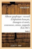 Album Graphique, Recueil d'Alphabets Français, Étrangers Et Ornés, Couronnes, Armes: Supports, Chiffres Entrelacés Et Ornés. Partie 2