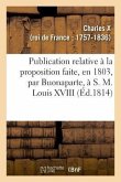 Publication Relative À La Proposition Faite, En 1803, Par Buonaparte, À S. M. Louis XVIII