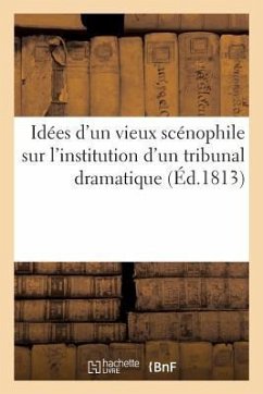 Idées d'Un Vieux Scénophile Sur l'Institution d'Un Tribunal Dramatique: Sur l'Organisation de Ce Tribunal Et Sur La Rédaction d'Un Code Propre À Régle - Collectif