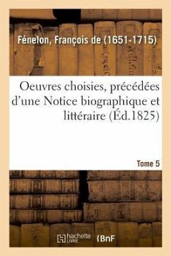 Oeuvres Choisies, Précédées d'Une Notice Biographique Et Littéraire. Tome 5 - de Fénelon, François