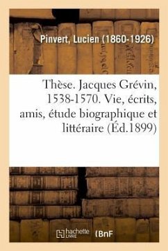 Thèse. Jacques Grévin, 1538-1570. Sa Vie, Ses Écrits, Ses Amis, Étude Biographique Et Littéraire - Pinvert, Lucien