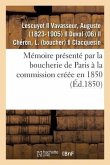Mémoire Présenté Par La Boucherie de Paris À La Commission Créée En 1850: Pour Examiner Toutes Les Questions Relatives À Ce Commerce