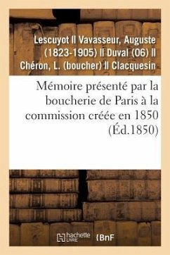 Mémoire Présenté Par La Boucherie de Paris À La Commission Créée En 1850: Pour Examiner Toutes Les Questions Relatives À Ce Commerce - Lescuyot