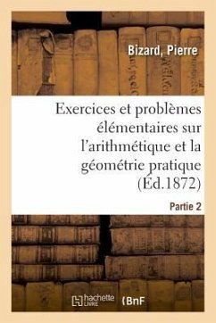 Exercices Et Problèmes Élémentaires Sur l'Arithmétique Et La Géométrie Pratique. Partie 1 - Bizard, Pierre