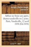 Arthur Ou Seize ANS Après, Drame-Vaudeville En 2 Actes. Paris, Vaudeville, 12 Avril 1838