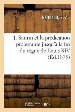 J. Saurin Et La Prédication Protestante Jusqu'à La Fin Du Règne de Louis XIV - Berthault, E. -A