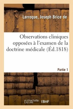 Observations Cliniques Opposées À l'Examen de la Doctrine Médicale. Partie 1: Déductions Thérapeutiques Et Applications Pratiques - de Larroque, Joseph Brice