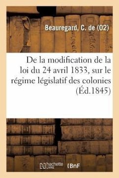 Observations Sur Le Projet de Loi Tendant À Modifier Les Articles 2 Et 3 de la Loi Du 24 Avril 1833: Sur Le Régime Législatif Des Colonies - de Beauregard, C.