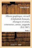 Album Graphique, Recueil d'Alphabets Français, Étrangers Et Ornés, Couronnes, Armes: Supports, Chiffres Entrelacés Et Ornés. Partie 1