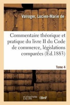 Commentaire Théorique Et Pratique Du Livre II Du Code de Commerce, Législations Comparées. Tome 4 - de Valroger, Lucien-Marie