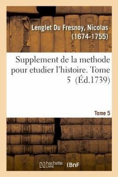 Supplement de la Methode Pour Etudier l'Histoire. Tome 5 - Lenglet Du Fresnoy, Nicolas