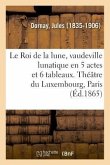 Le Roi de la Lune, Vaudeville Lunatique En 5 Actes Et 6 Tableaux. Théâtre Du Luxembourg, Paris
