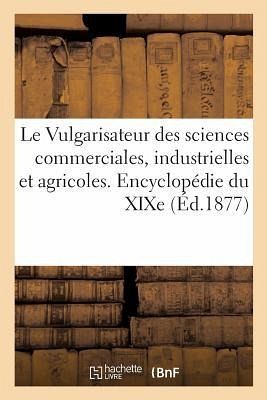 Vulgarisateur Des Sciences Commerciales, Industrielles Et Agricoles. Encyclopédie Générale Du XIXe