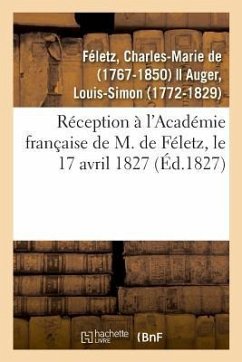 Réception À l'Académie Française de M. de Féletz, Le 17 Avril 1827 Par Le Récipiendaire Et M. Auger - de Féletz, Charles-Marie