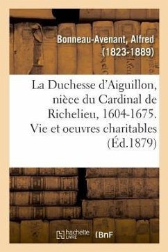 La Duchesse d'Aiguillon, Nièce Du Cardinal de Richelieu, 1604-1675 - Bonneau-Avenant, Alfred