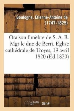 Oraison Funèbre de S. A. R. Mgr Le Duc de Berri, Prononcée Dans l'Église Cathédrale de Troyes - de Boulogne, Étienne-Antoine