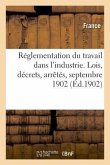 Réglementation Du Travail Dans l'Industrie. Lois, Décrets, Arrêtés, Septembre 1902