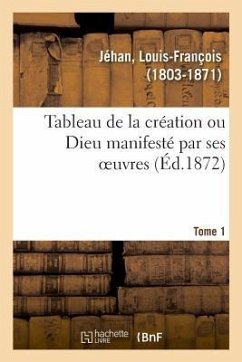 Tableau de la Création Ou Dieu Manifesté Par Ses Oeuvres. Tome 1 - Jéhan, Louis-François