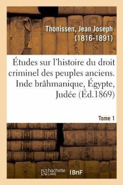 Études Sur l'Histoire Du Droit Criminel Des Peuples Anciens. Inde Brâhmanique, Égypte, Judée. Tome 1 - Thonissen, Jean Joseph