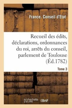 Recueil Des Édits, Déclarations Et Ordonnances Du Roi, Arrêts Du Conseil: Du Parlement de Toulouse Et Autres Cours. Tome 3 - Conseil d'Etat